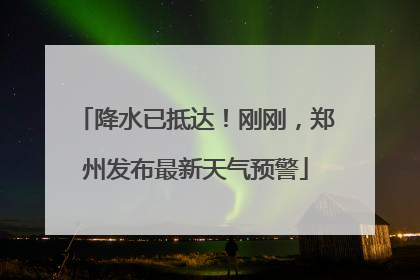 降水已抵达！刚刚，郑州发布最新天气预警