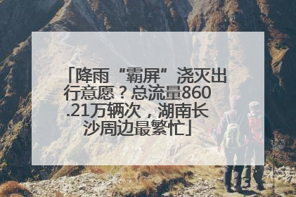 降雨“霸屏”浇灭出行意愿？总流量860.21万辆次，湖南长沙周边最繁忙