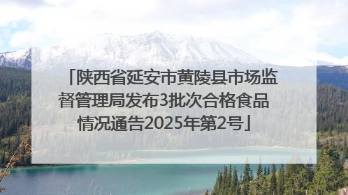 陕西省延安市黄陵县市场监督管理局发布3批次合格食品情况通告2025年第2号