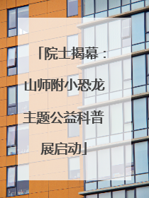 院士揭幕：山师附小恐龙主题公益科普展启动