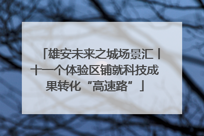 雄安未来之城场景汇丨十一个体验区铺就科技成果转化“高速路”
