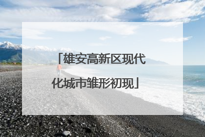 雄安高新区现代化城市雏形初现