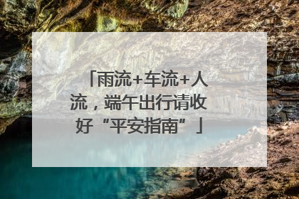 雨流+车流+人流，端午出行请收好“平安指南”