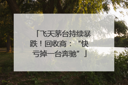 飞天茅台持续暴跌！回收商：“快亏掉一台奔驰”
