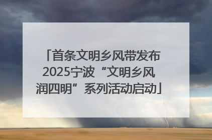 首条文明乡风带发布 2025宁波“文明乡风润四明”系列活动启动