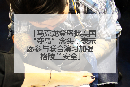 马克龙登岛批美国“夺岛”念头，表示愿参与联合演习加强格陵兰安全