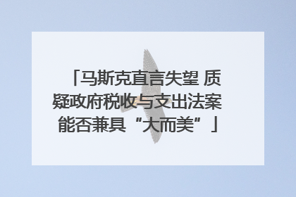 马斯克直言失望 质疑政府税收与支出法案能否兼具“大而美”