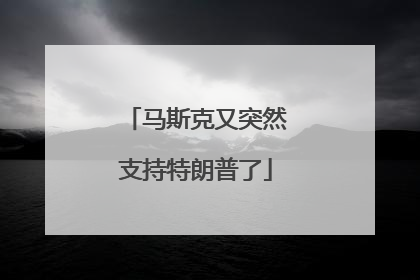 马斯克又突然支持特朗普了