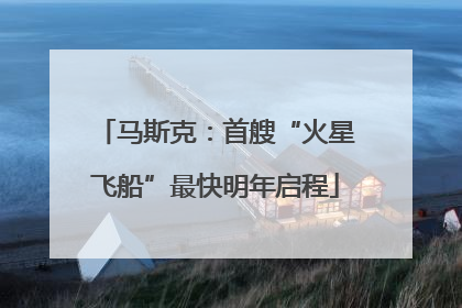 马斯克：首艘“火星飞船”最快明年启程