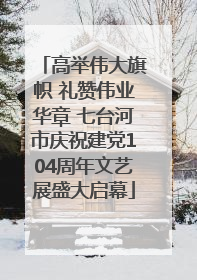 高举伟大旗帜 礼赞伟业华章 七台河市庆祝建党104周年文艺展盛大启幕