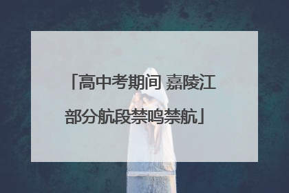 高中考期间 嘉陵江部分航段禁鸣禁航