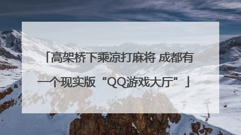 高架桥下乘凉打麻将 成都有一个现实版“QQ游戏大厅”