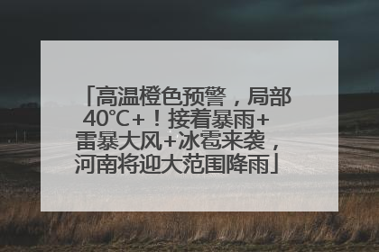 高温橙色预警，局部40℃+！接着暴雨+雷暴大风+冰雹来袭，河南将迎大范围降雨