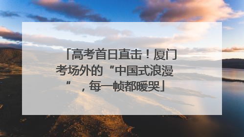 高考首日直击！厦门考场外的“中国式浪漫”，每一帧都暖哭