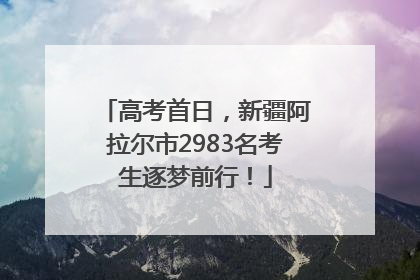 高考首日，新疆阿拉尔市2983名考生逐梦前行！