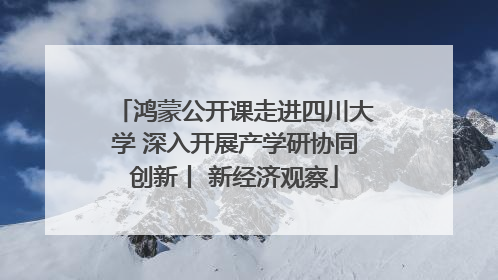 鸿蒙公开课走进四川大学 深入开展产学研协同创新丨 新经济观察
