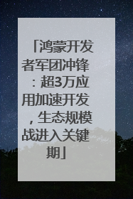 鸿蒙开发者军团冲锋：超3万应用加速开发，生态规模战进入关键期