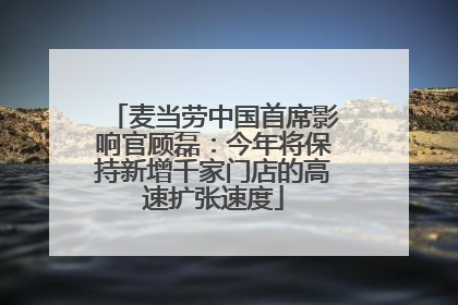 麦当劳中国首席影响官顾磊：今年将保持新增千家门店的高速扩张速度
