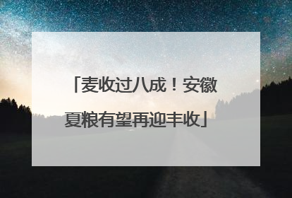 麦收过八成！安徽夏粮有望再迎丰收
