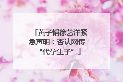 黄子韬徐艺洋紧急声明：否认网传 “代孕生子”