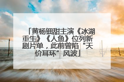 黄杨钿甜主演《冰湖重生》《人鱼》位列新剧片单，此前曾陷“天价耳环”风波