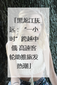 黑龙江抚远：“一小时”跨越中俄 高速客轮助推旅发热潮