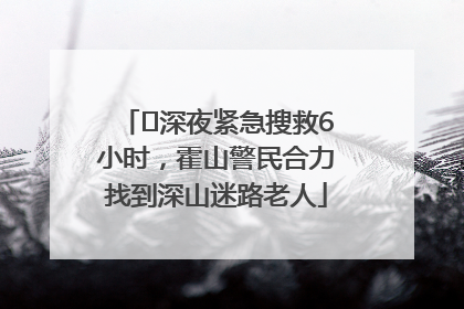 ﻿深夜紧急搜救6小时，霍山警民合力找到深山迷路老人