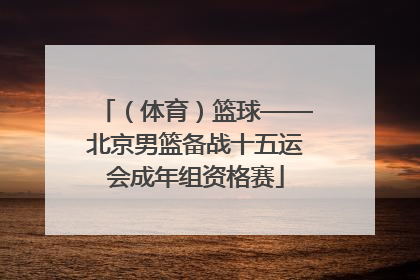 （体育）篮球——北京男篮备战十五运会成年组资格赛