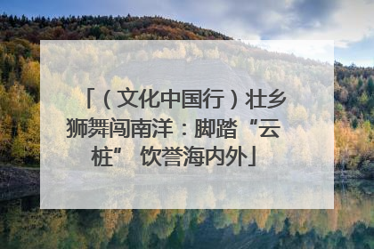 （文化中国行）壮乡狮舞闯南洋：脚踏“云桩” 饮誉海内外