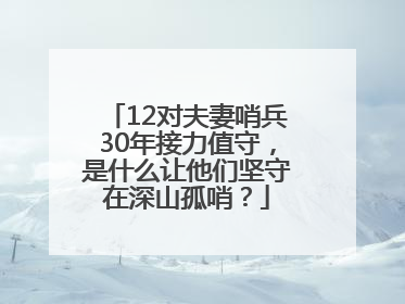 12对夫妻哨兵30年接力值守，是什么让他们坚守在深山孤哨？