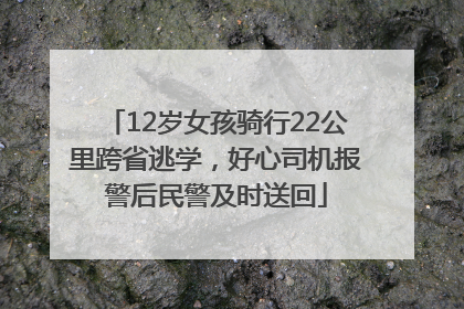 12岁女孩骑行22公里跨省逃学，好心司机报警后民警及时送回