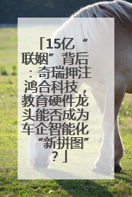 15亿“联姻”背后：奇瑞押注鸿合科技，教育硬件龙头能否成为车企智能化“新拼图”？