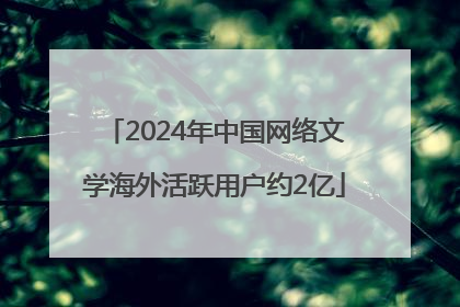 2024年中国网络文学海外活跃用户约2亿