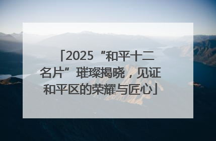 2025“和平十二名片”璀璨揭晓，见证和平区的荣耀与匠心