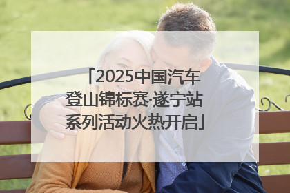 2025中国汽车登山锦标赛·遂宁站系列活动火热开启