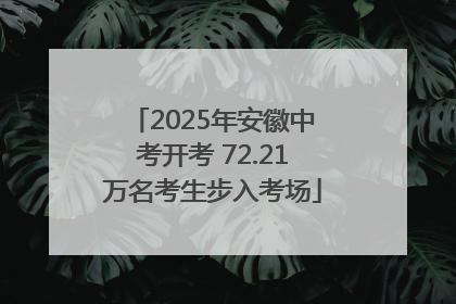 2025年安徽中考开考 72.21万名考生步入考场
