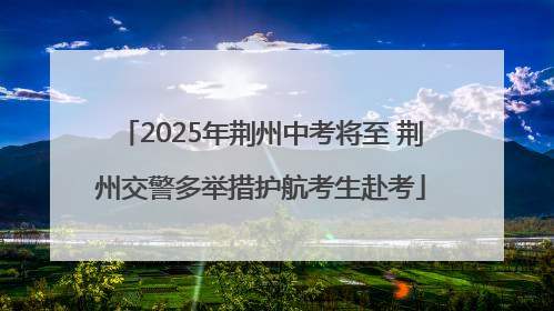 2025年荆州中考将至 荆州交警多举措护航考生赴考