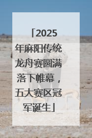2025年麻阳传统龙舟赛圆满落下帷幕，五大赛区冠军诞生