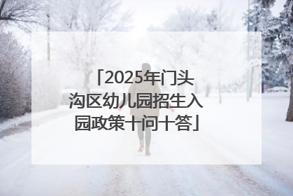 2025年门头沟区幼儿园招生入园政策十问十答