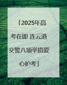 2025年高考在即 连云港交警八项举措爱心护考