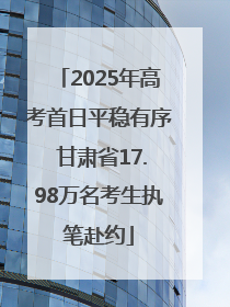 2025年高考首日平稳有序 甘肃省17.98万名考生执笔赴约