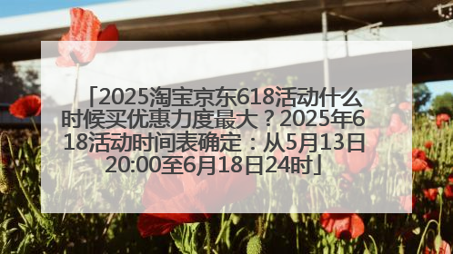 2025淘宝京东618活动什么时候买优惠力度最大？2025年618活动时间表确定：从5月13日20:00至6月18日24时