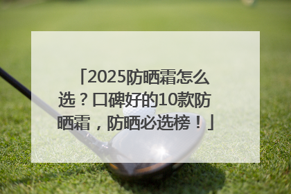2025防晒霜怎么选？口碑好的10款防晒霜，防晒必选榜！