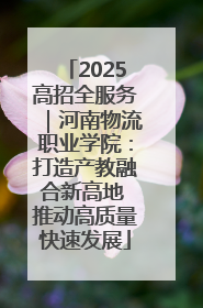 2025高招全服务｜河南物流职业学院：打造产教融合新高地 推动高质量快速发展