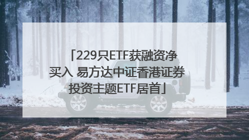 229只ETF获融资净买入 易方达中证香港证券投资主题ETF居首