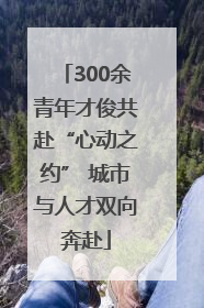 300余青年才俊共赴“心动之约” 城市与人才双向奔赴