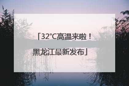 32℃高温来啦！黑龙江最新发布