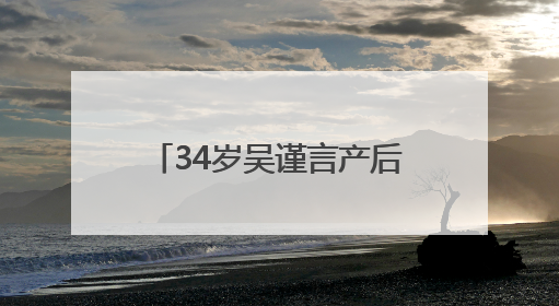 34岁吴谨言产后复出，透露在看新剧本，于正回怼质疑“吴谨言事业难再有起色”：女人在任何年纪都有她的光彩