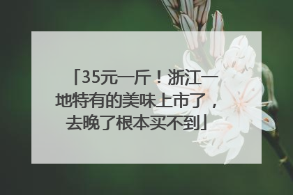 35元一斤！浙江一地特有的美味上市了，去晚了根本买不到