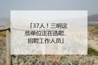 37人！三明这些单位正在选聘、招聘工作人员